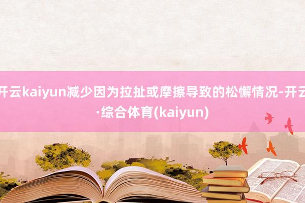 开云kaiyun减少因为拉扯或摩擦导致的松懈情况-开云·综合体育(kaiyun)