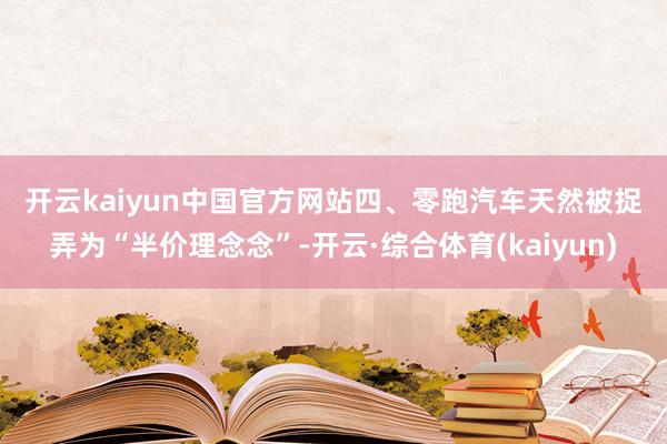 开云kaiyun中国官方网站　　四、零跑汽车　　天然被捉弄为“半价理念念”-开云·综合体育(kaiyun)