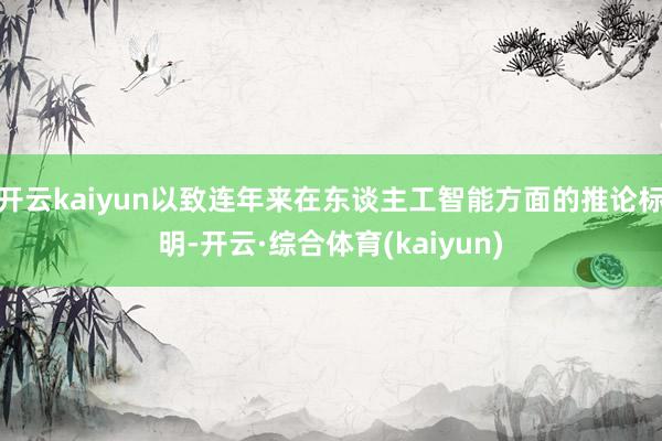 开云kaiyun以致连年来在东谈主工智能方面的推论标明-开云·综合体育(kaiyun)