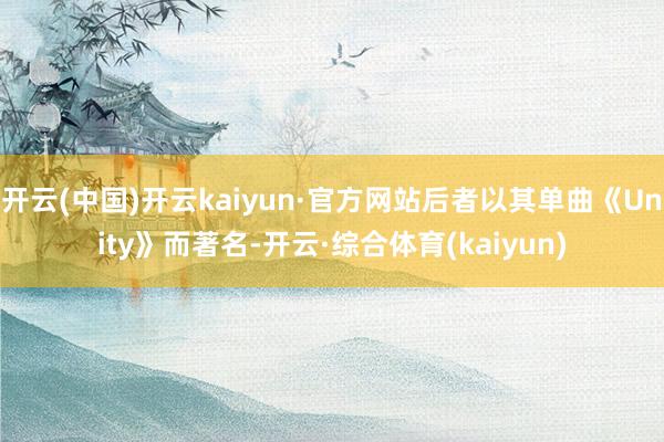 开云(中国)开云kaiyun·官方网站后者以其单曲《Unity》而著名-开云·综合体育(kaiyun)