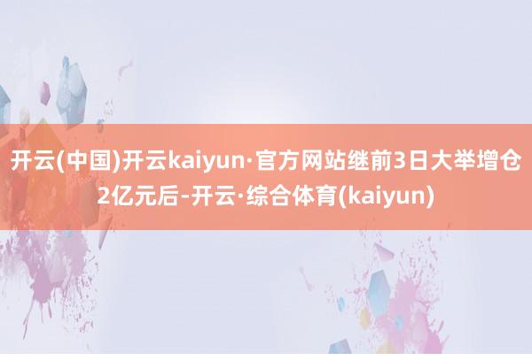 开云(中国)开云kaiyun·官方网站继前3日大举增仓2亿元后-开云·综合体育(kaiyun)