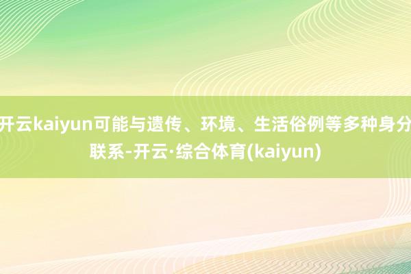 开云kaiyun可能与遗传、环境、生活俗例等多种身分联系-开云·综合体育(kaiyun)