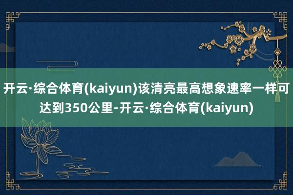 开云·综合体育(kaiyun)该清亮最高想象速率一样可达到350公里-开云·综合体育(kaiyun)