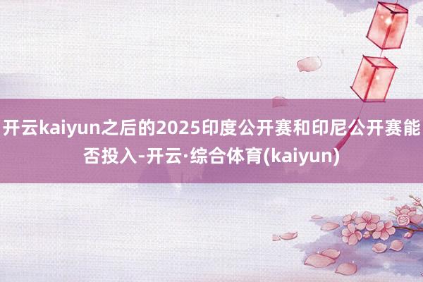 开云kaiyun之后的2025印度公开赛和印尼公开赛能否投入-开云·综合体育(kaiyun)