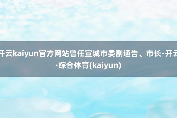 开云kaiyun官方网站曾任宣城市委副通告、市长-开云·综合体育(kaiyun)