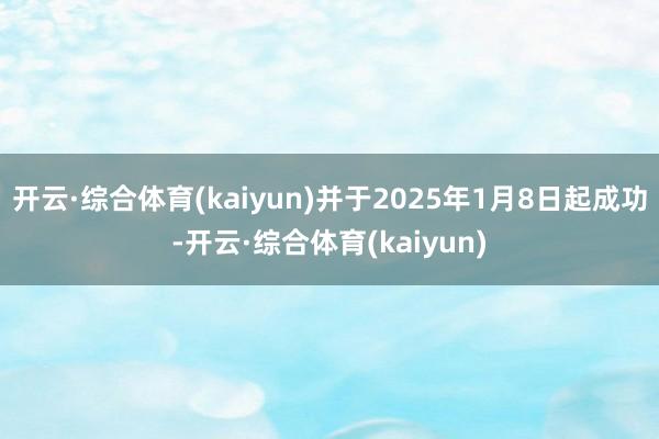 开云·综合体育(kaiyun)并于2025年1月8日起成功-开云·综合体育(kaiyun)