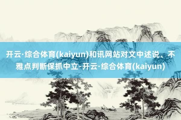 开云·综合体育(kaiyun)和讯网站对文中述说、不雅点判断保抓中立-开云·综合体育(kaiyun)