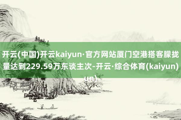 开云(中国)开云kaiyun·官方网站厦门空港搭客朦拢量达到229.59万东谈主次-开云·综合体育(kaiyun)