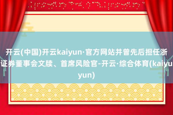 开云(中国)开云kaiyun·官方网站并曾先后担任浙商证券董事会文牍、首席风险官-开云·综合体育(kaiyun)