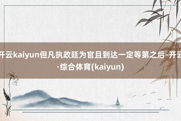 开云kaiyun但凡执政廷为官且到达一定等第之后-开云·综合体育(kaiyun)