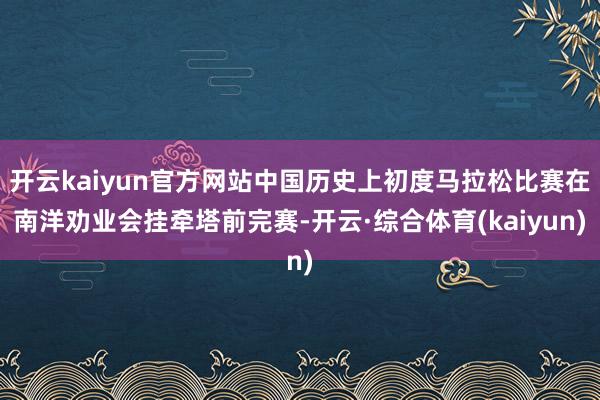 开云kaiyun官方网站中国历史上初度马拉松比赛在南洋劝业会挂牵塔前完赛-开云·综合体育(kaiyun)