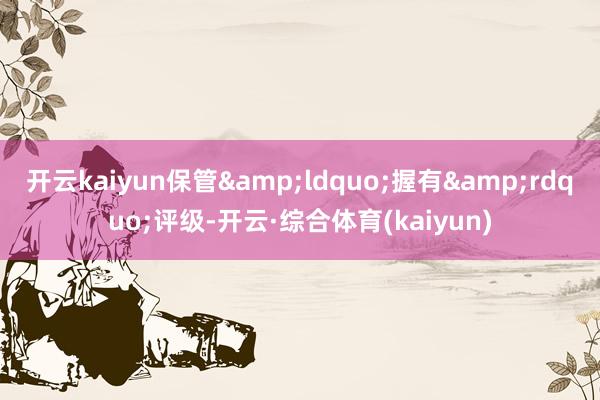 开云kaiyun保管&ldquo;握有&rdquo;评级-开云·综合体育(kaiyun)