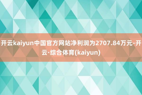 开云kaiyun中国官方网站净利润为2707.84万元-开云·综合体育(kaiyun)