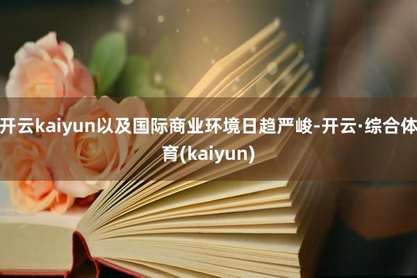 开云kaiyun以及国际商业环境日趋严峻-开云·综合体育(kaiyun)