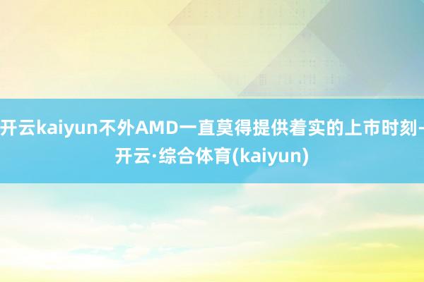 开云kaiyun不外AMD一直莫得提供着实的上市时刻-开云·综合体育(kaiyun)