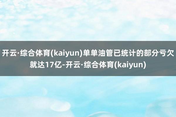 开云·综合体育(kaiyun)单单油管已统计的部分亏欠就达17亿-开云·综合体育(kaiyun)