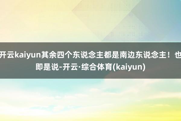 开云kaiyun其余四个东说念主都是南边东说念主！也即是说-开云·综合体育(kaiyun)