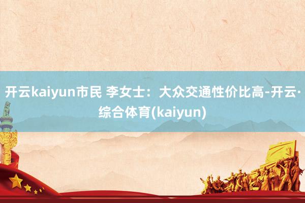 开云kaiyun市民 李女士：大众交通性价比高-开云·综合体育(kaiyun)