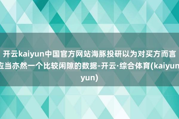 开云kaiyun中国官方网站海豚投研以为对买方而言应当亦然一个比较闲隙的数据-开云·综合体育(kaiyun)