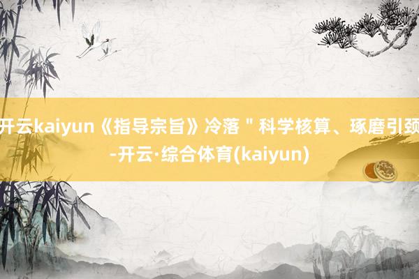 开云kaiyun《指导宗旨》冷落＂科学核算、琢磨引颈-开云·综合体育(kaiyun)