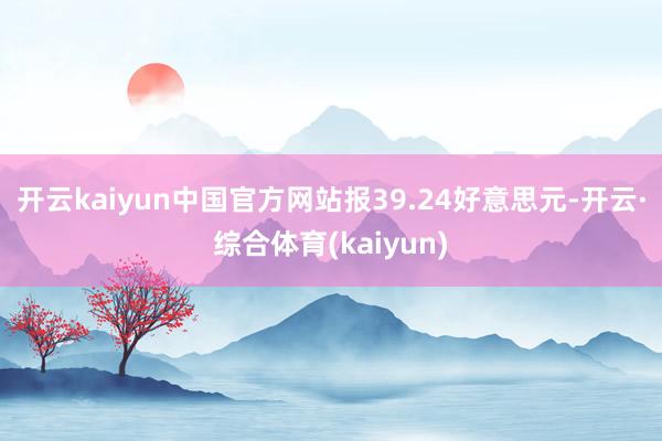 开云kaiyun中国官方网站报39.24好意思元-开云·综合体育(kaiyun)