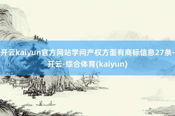 开云kaiyun官方网站学问产权方面有商标信息27条-开云·综合体育(kaiyun)