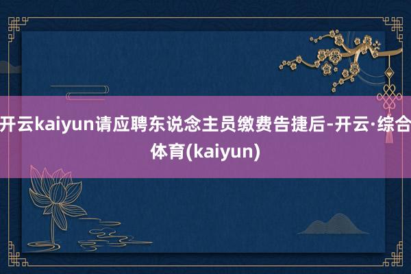 开云kaiyun请应聘东说念主员缴费告捷后-开云·综合体育(kaiyun)