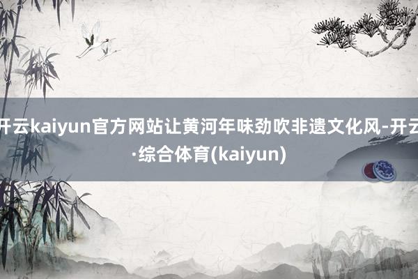 开云kaiyun官方网站让黄河年味劲吹非遗文化风-开云·综合体育(kaiyun)