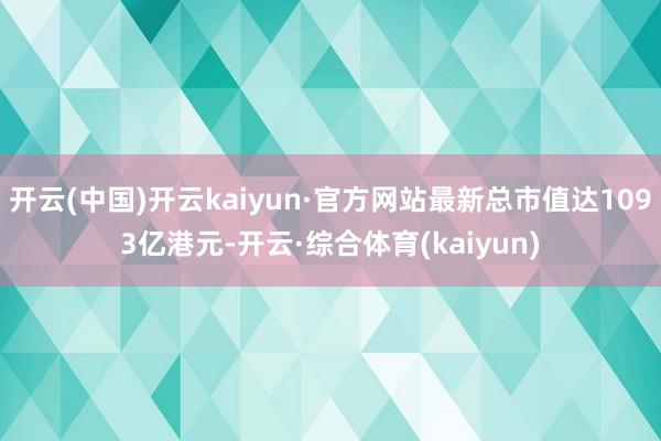 开云(中国)开云kaiyun·官方网站最新总市值达1093亿港元-开云·综合体育(kaiyun)