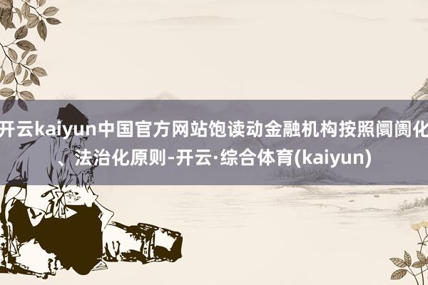 开云kaiyun中国官方网站饱读动金融机构按照阛阓化、法治化原则-开云·综合体育(kaiyun)