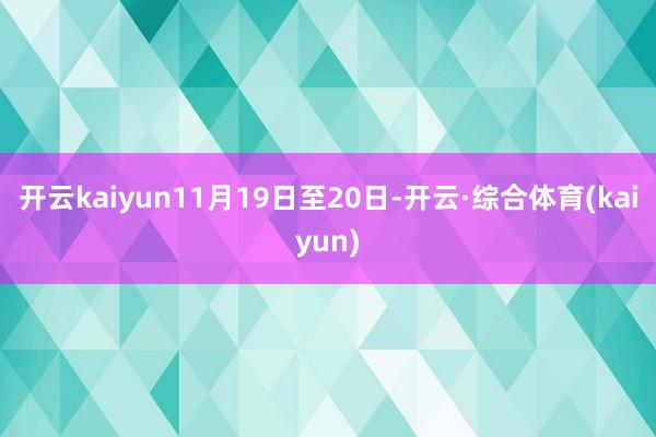 开云kaiyun11月19日至20日-开云·综合体育(kaiyun)
