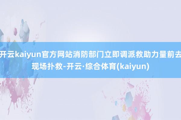 开云kaiyun官方网站消防部门立即调派救助力量前去现场扑救-开云·综合体育(kaiyun)