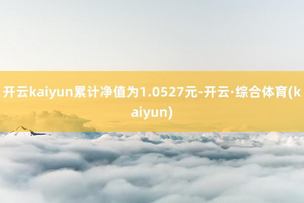 开云kaiyun累计净值为1.0527元-开云·综合体育(kaiyun)