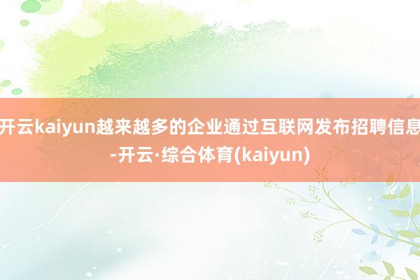 开云kaiyun越来越多的企业通过互联网发布招聘信息-开云·综合体育(kaiyun)