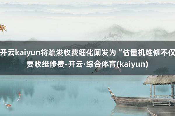 开云kaiyun将疏浚收费细化阐发为“估量机维修不仅要收维修费-开云·综合体育(kaiyun)