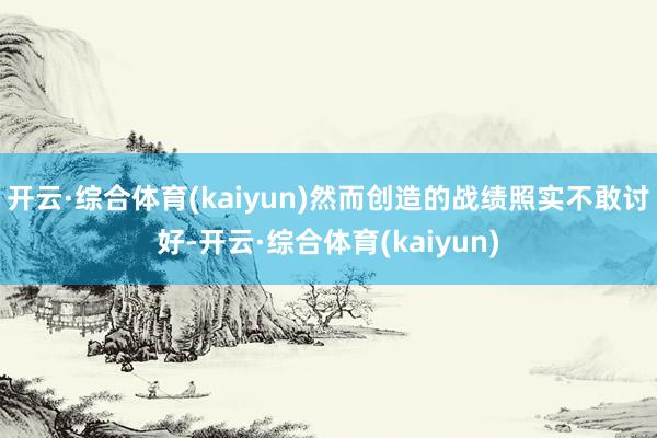 开云·综合体育(kaiyun)然而创造的战绩照实不敢讨好-开云·综合体育(kaiyun)