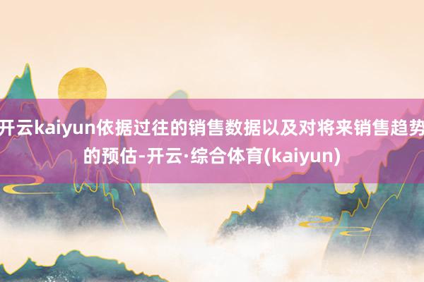 开云kaiyun依据过往的销售数据以及对将来销售趋势的预估-开云·综合体育(kaiyun)