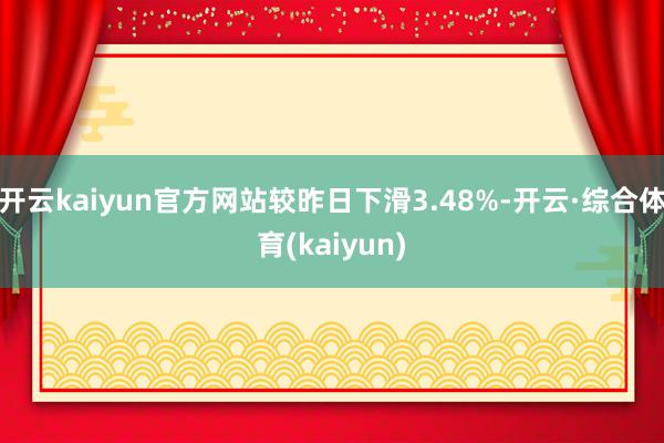 开云kaiyun官方网站较昨日下滑3.48%-开云·综合体育(kaiyun)