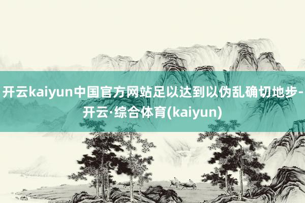 开云kaiyun中国官方网站足以达到以伪乱确切地步-开云·综合体育(kaiyun)