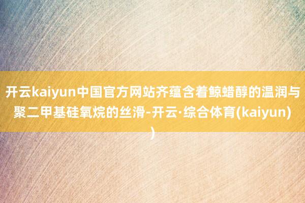 开云kaiyun中国官方网站齐蕴含着鲸蜡醇的温润与聚二甲基硅氧烷的丝滑-开云·综合体育(kaiyun)