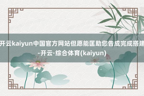 开云kaiyun中国官方网站但愿能匡助您告成完成搭建-开云·综合体育(kaiyun)