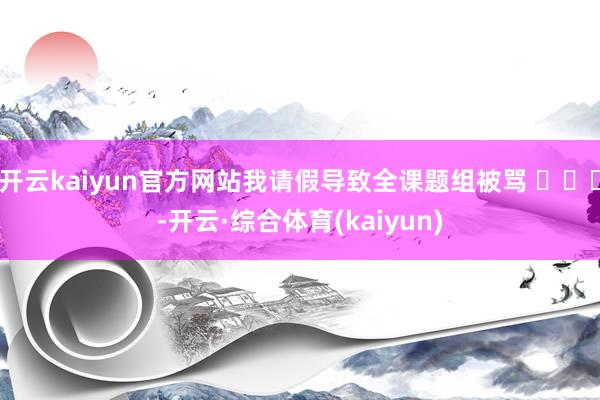 开云kaiyun官方网站我请假导致全课题组被骂 ​​​-开云·综合体育(kaiyun)