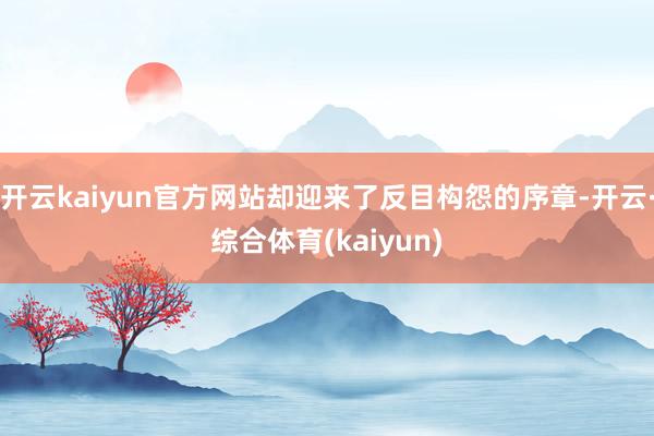 开云kaiyun官方网站却迎来了反目构怨的序章-开云·综合体育(kaiyun)