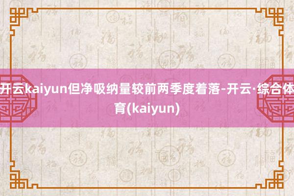 开云kaiyun但净吸纳量较前两季度着落-开云·综合体育(kaiyun)
