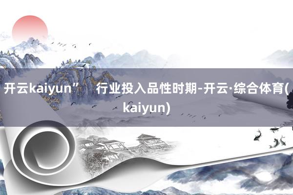 开云kaiyun”    行业投入品性时期-开云·综合体育(kaiyun)