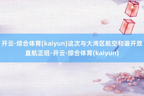 开云·综合体育(kaiyun)这次与大湾区航空和谐开放直航正班-开云·综合体育(kaiyun)