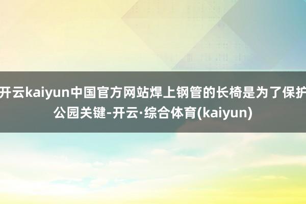 开云kaiyun中国官方网站焊上钢管的长椅是为了保护公园关键-开云·综合体育(kaiyun)