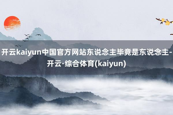 开云kaiyun中国官方网站东说念主毕竟是东说念主-开云·综合体育(kaiyun)