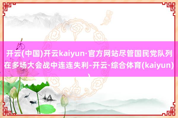 开云(中国)开云kaiyun·官方网站尽管国民党队列在多场大会战中连连失利-开云·综合体育(kaiyun)