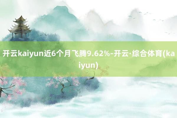 开云kaiyun近6个月飞腾9.62%-开云·综合体育(kaiyun)